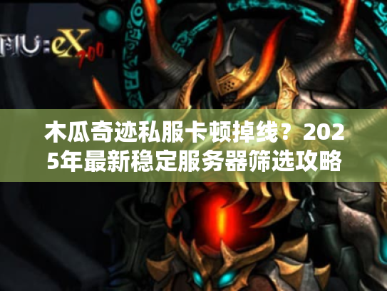 木瓜奇迹私服卡顿掉线?2025年最新稳定服务器筛选攻略 木瓜奇迹私服卡顿掉线?2025年最新稳定服务器筛选攻略