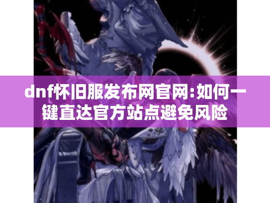 dnf怀旧服发布网官网:如何一键直达官方站点避免风险