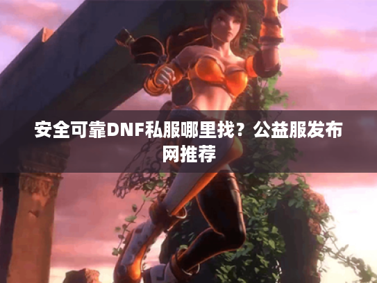 安全可靠DNF私服哪里找？公益服发布网推荐