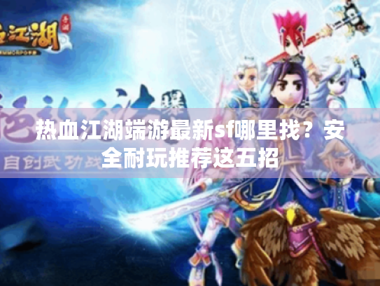 热血江湖端游最新sf哪里找?安全耐玩推荐这五招 热血江湖端游最新sf哪里找?安全耐玩推荐这五招