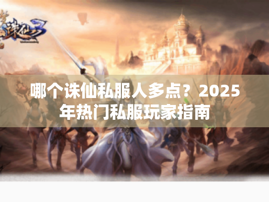 哪个诛仙私服人多点?2025年热门私服玩家指南 哪个诛仙私服人多点?2025年热门私服玩家指南