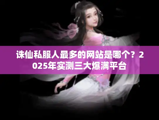 诛仙私服人最多的网站是哪个？2025年实测三大爆满平台