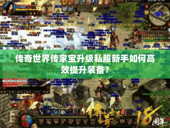 传奇世界传家宝升级私服新手如何高效提升装备？