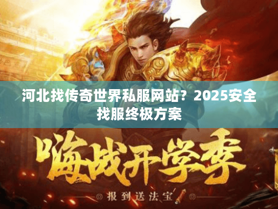 河北找传奇世界私服网站?2025安全找服终极方案 河北找传奇世界私服网站?2025安全找服终极方案