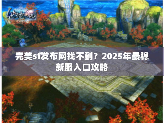 完美sf发布网找不到?2025年最稳新服入口攻略 完美sf发布网找不到?2025年最稳新服入口攻略