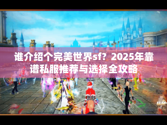 谁介绍个完美世界sf?2025年靠谱私服推荐与选择全攻略 谁介绍个完美世界sf?2025年靠谱私服推荐与选择全攻略