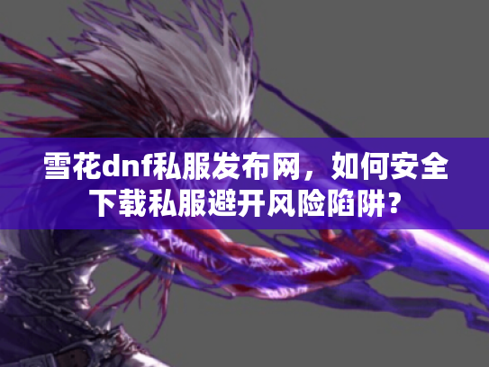 雪花dnf私服发布网，如何安全下载私服避开风险陷阱？
