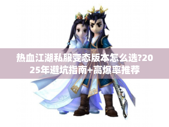 热血江湖私服变态版本怎么选?2025年避坑指南+高爆率推荐 热血江湖私服变态版本怎么选?2025年避坑指南+高爆率推荐