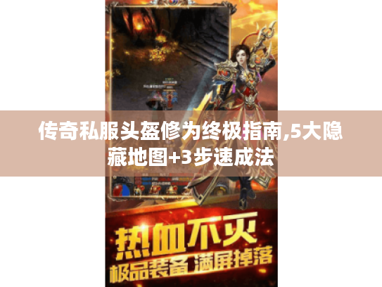 传奇私服头盔修为终极指南,5大隐藏地图+3步速成法 传奇私服头盔修为终极指南,5大隐藏地图+3步速成法
