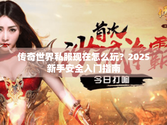 传奇世界私服现在怎么玩？2025新手安全入门指南