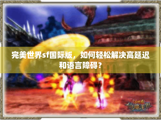 完美世界sf国际版,如何轻松解决高延迟和语言障碍? 完美世界sf国际版,如何轻松解决高延迟和语言障碍?