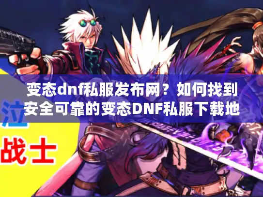 变态dnf私服发布网？如何找到安全可靠的变态DNF私服下载地址