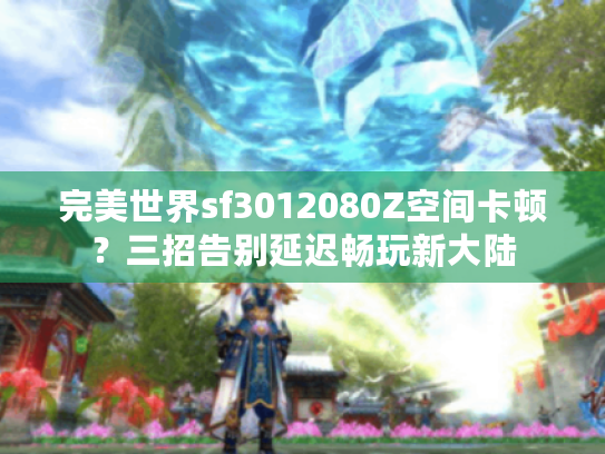 完美世界sf3012080Z空间卡顿？三招告别延迟畅玩新大陆