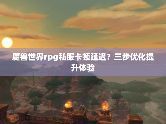 魔兽世界rpg私服卡顿延迟?三步优化提升体验 魔兽世界rpg私服卡顿延迟?三步优化提升体验