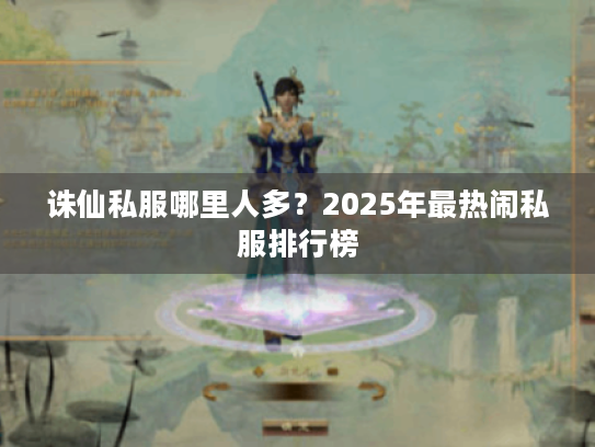 诛仙私服哪里人多?2025年最热闹私服排行榜 诛仙私服哪里人多?2025年最热闹私服排行榜