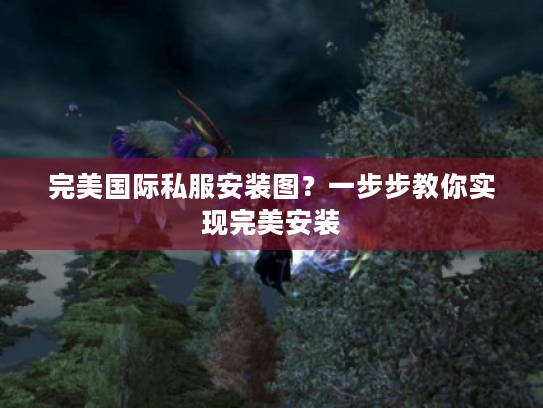 完美国际私服安装图?一步步教你实现完美安装 完美国际私服安装图?一步步教你实现完美安装