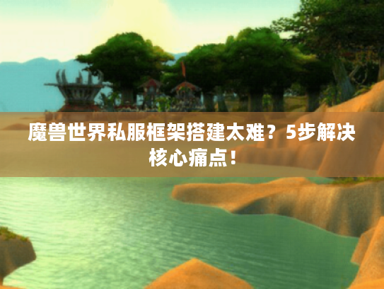 魔兽世界私服框架搭建太难?5步解决核心痛点! 魔兽世界私服框架搭建太难?5步解决核心痛点!