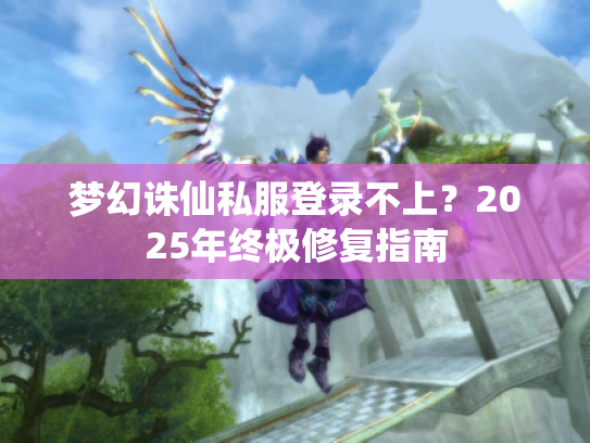 梦幻诛仙私服登录不上？2025年终极修复指南