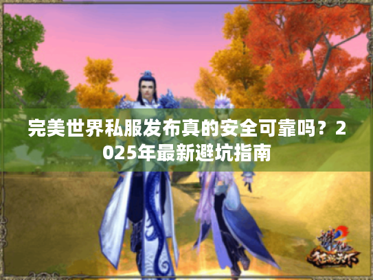 完美世界私服发布真的安全可靠吗?2025年最新避坑指南 完美世界私服发布真的安全可靠吗?2025年最新避坑指南