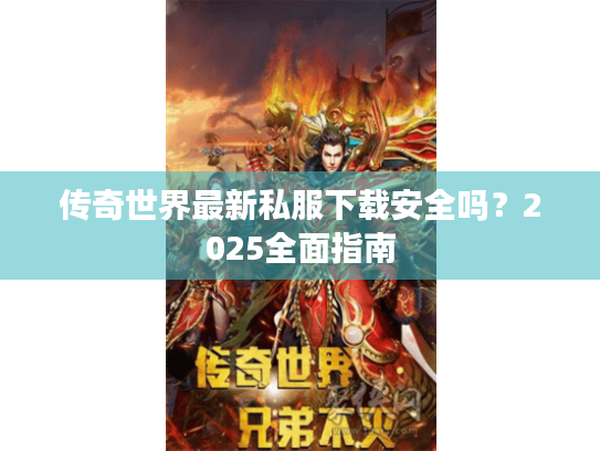 传奇世界最新私服下载安全吗？2025全面指南