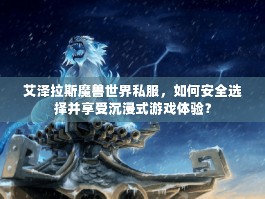 艾泽拉斯魔兽世界私服,如何安全选择并享受沉浸式游戏体验? 艾泽拉斯魔兽世界私服,如何安全选择并享受沉浸式游戏体验?