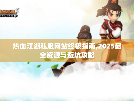 热血江湖私服网站终极指南,2025最全资源与避坑攻略 热血江湖私服网站终极指南,2025最全资源与避坑攻略