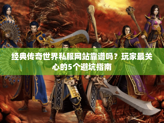 经典传奇世界私服网站靠谱吗?玩家最关心的5个避坑指南 经典传奇世界私服网站靠谱吗?玩家最关心的5个避坑指南