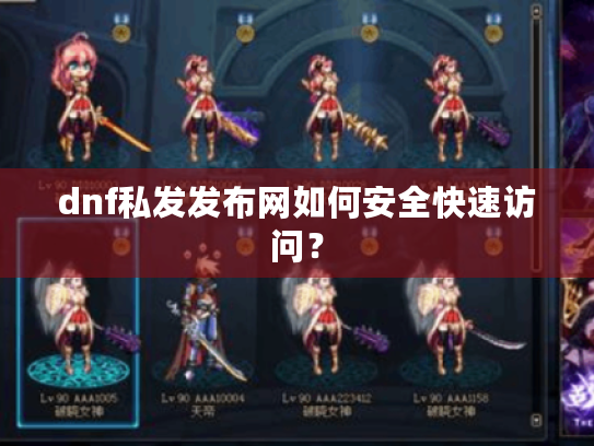 dnf私发发布网如何安全快速访问? dnf私发发布网如何安全快速访问?