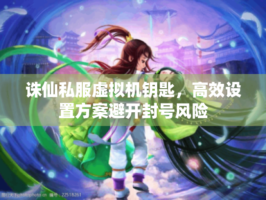 诛仙私服虚拟机钥匙，高效设置方案避开封号风险