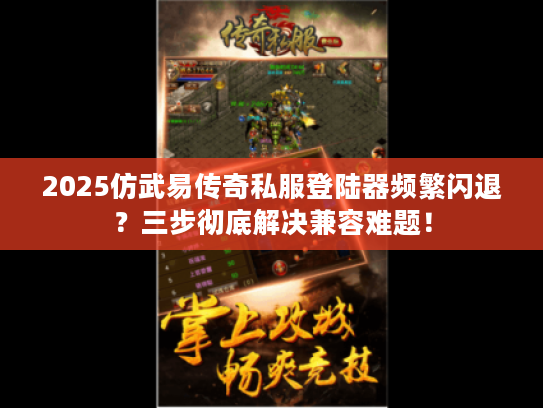 2025仿武易传奇私服登陆器频繁闪退？三步彻底解决兼容难题！