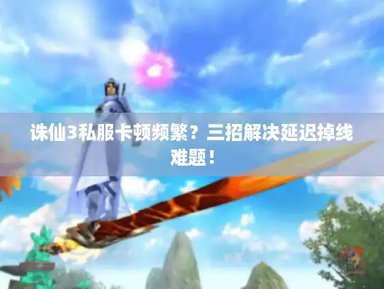诛仙3私服卡顿频繁？三招解决延迟掉线难题！