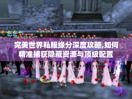 完美世界私服缘分深度攻略,如何精准捕获隐藏资源与顶级配置 完美世界私服缘分深度攻略,如何精准捕获隐藏资源与顶级配置