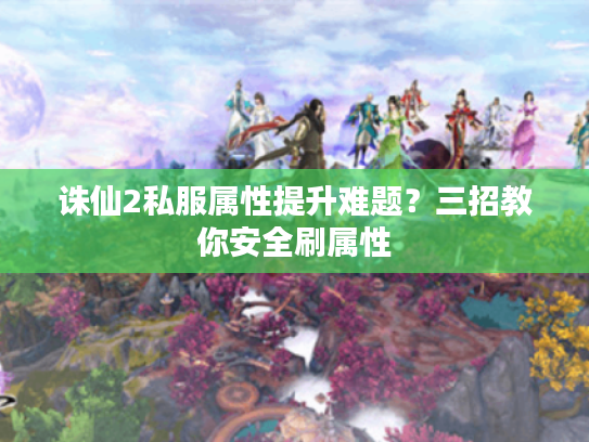 诛仙2私服属性提升难题？三招教你安全刷属性