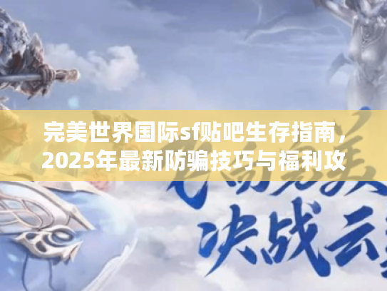 完美世界国际sf贴吧生存指南，2025年最新防骗技巧与福利攻略