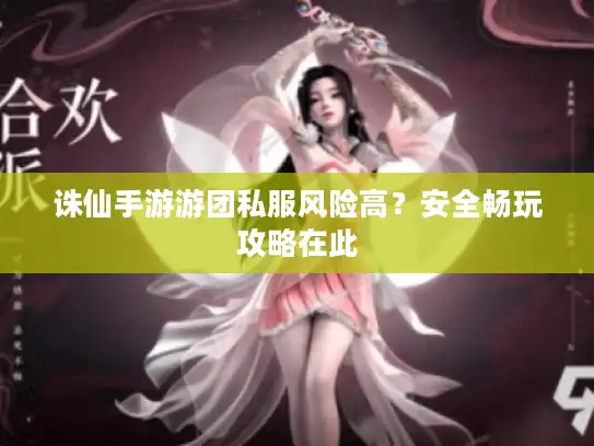 诛仙手游游团私服风险高?安全畅玩攻略在此 诛仙手游游团私服风险高?安全畅玩攻略在此