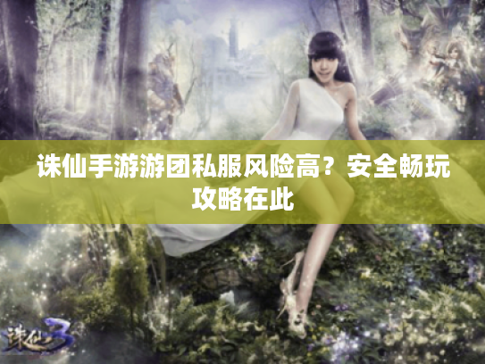 诛仙手游游团私服风险高?安全畅玩攻略在此 诛仙手游游团私服风险高?安全畅玩攻略在此