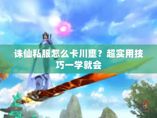 诛仙私服怎么卡川壅？超实用技巧一学就会