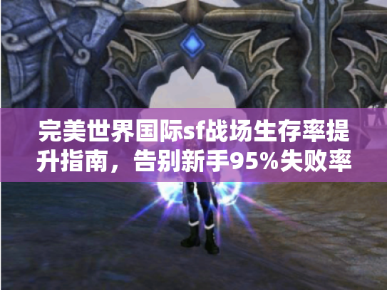 完美世界国际sf战场生存率提升指南,告别新手95%失败率 完美世界国际sf战场生存率提升指南,告别新手95%失败率