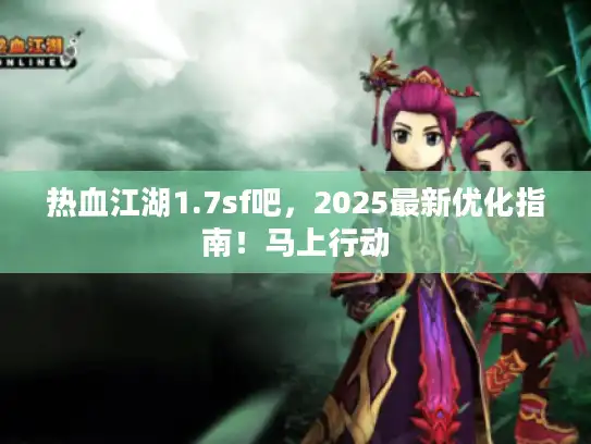 热血江湖1.7sf吧,2025最新优化指南!马上行动 热血江湖1.7sf吧,2025最新优化指南!马上行动