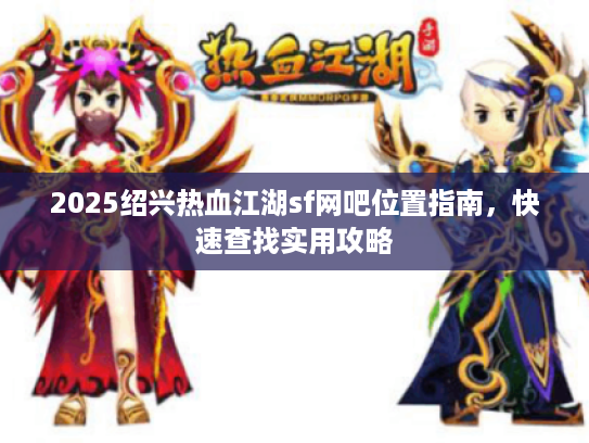 2025绍兴热血江湖sf网吧位置指南,快速查找实用攻略 2025绍兴热血江湖sf网吧位置指南,快速查找实用攻略