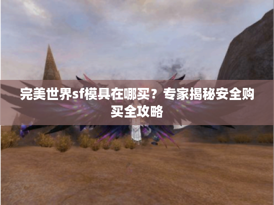 完美世界sf模具在哪买?专家揭秘安全购买全攻略 完美世界sf模具在哪买?专家揭秘安全购买全攻略