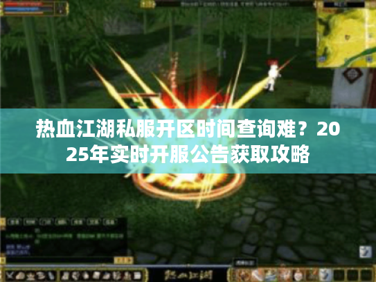 热血江湖私服开区时间查询难?2025年实时开服公告获取攻略 热血江湖私服开区时间查询难?2025年实时开服公告获取攻略