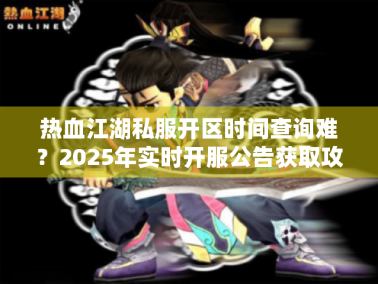 热血江湖私服开区时间查询难?2025年实时开服公告获取攻略 热血江湖私服开区时间查询难?2025年实时开服公告获取攻略