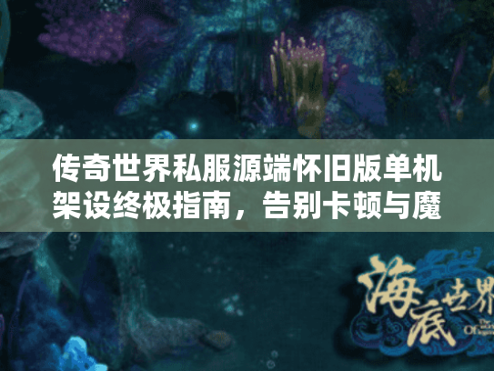 传奇世界私服源端怀旧版单机架设终极指南,告别卡顿与魔改 传奇世界私服源端怀旧版单机架设终极指南,告别卡顿与魔改