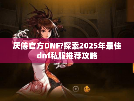 厌倦官方DNF?探索2025年最佳dnf私服推荐攻略 厌倦官方DNF?探索2025年最佳dnf私服推荐攻略
