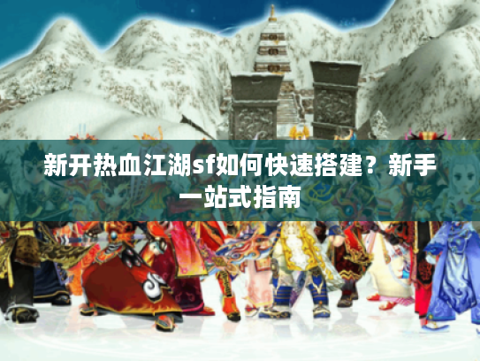 新开热血江湖sf如何快速搭建?新手一站式指南 新开热血江湖sf如何快速搭建?新手一站式指南