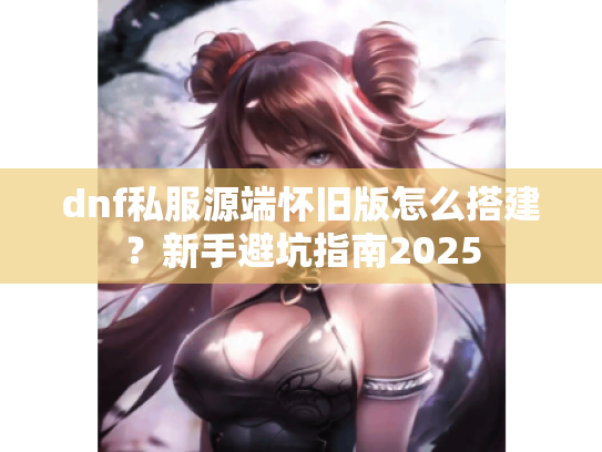dnf私服源端怀旧版怎么搭建?新手避坑指南2025 dnf私服源端怀旧版怎么搭建?新手避坑指南2025