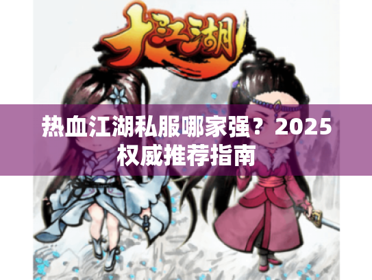 热血江湖私服哪家强?2025权威推荐指南 热血江湖私服哪家强?2025权威推荐指南