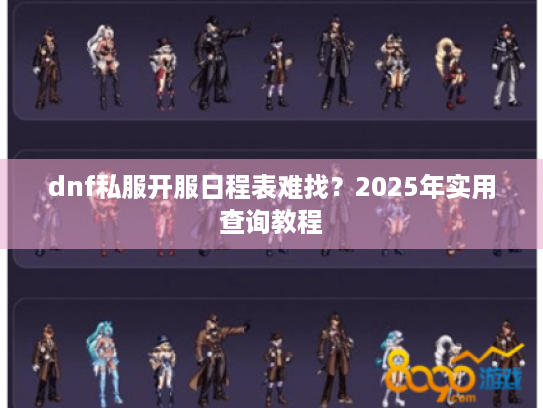 dnf私服开服日程表难找?2025年实用查询教程 dnf私服开服日程表难找?2025年实用查询教程