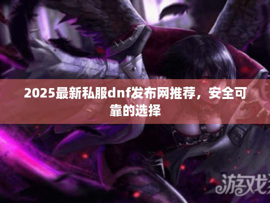 2025最新私服dnf发布网推荐,安全可靠的选择 2025最新私服dnf发布网推荐,安全可靠的选择